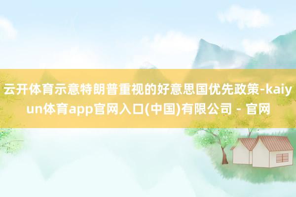 云开体育示意特朗普重视的好意思国优先政策-kaiyun体育app官网入口(中国)有限公司 - 官网