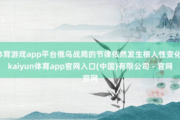 体育游戏app平台俄乌战局的节律依然发生根人性变化-kaiyun体育app官网入口(中国)有限公司 - 官网
