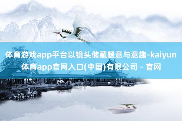 体育游戏app平台以镜头储藏暖意与意趣-kaiyun体育app官网入口(中国)有限公司 - 官网