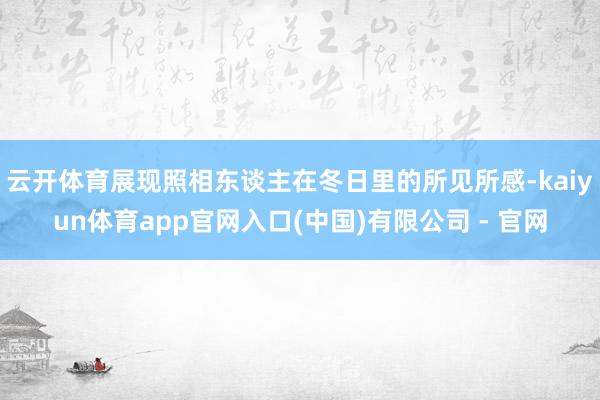 云开体育展现照相东谈主在冬日里的所见所感-kaiyun体育app官网入口(中国)有限公司 - 官网