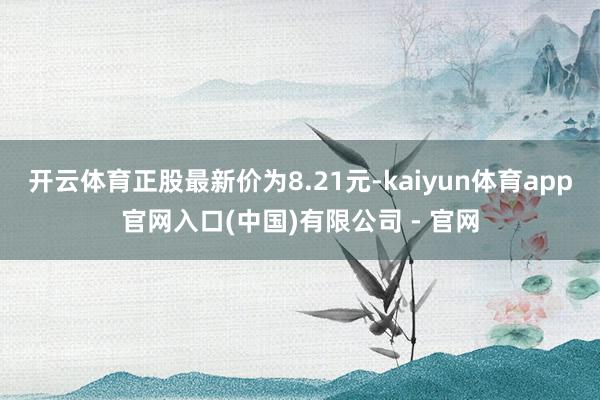 开云体育正股最新价为8.21元-kaiyun体育app官网入口(中国)有限公司 - 官网