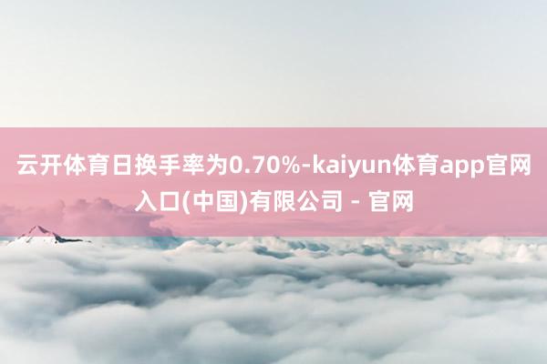 云开体育日换手率为0.70%-kaiyun体育app官网入口(中国)有限公司 - 官网