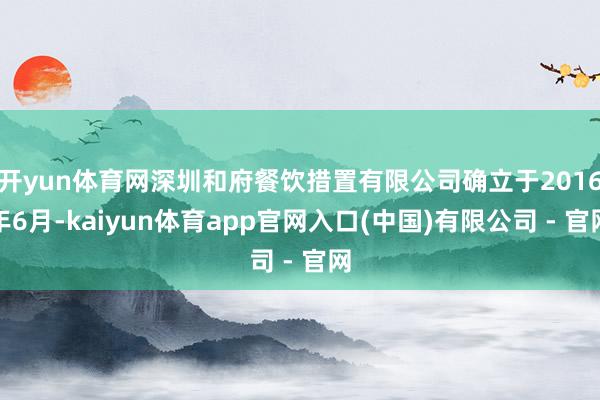 开yun体育网深圳和府餐饮措置有限公司确立于2016年6月-kaiyun体育app官网入口(中国)有限公司 - 官网