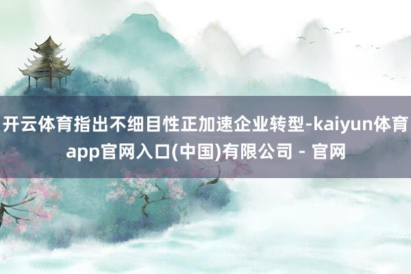 开云体育指出不细目性正加速企业转型-kaiyun体育app官网入口(中国)有限公司 - 官网