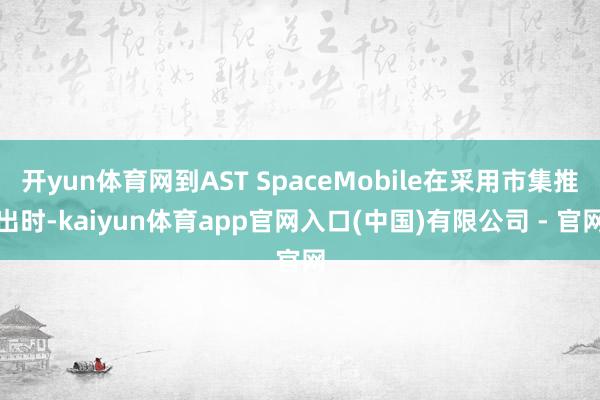 开yun体育网到AST SpaceMobile在采用市集推出时-kaiyun体育app官网入口(中国)有限公司 - 官网