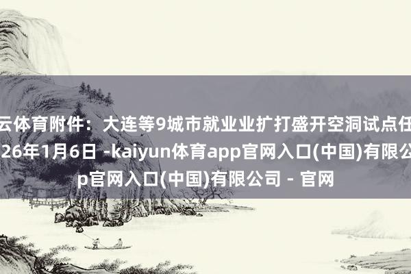 开云体育　　附件：大连等9城市就业业扩打盛开空洞试点任务　　商务部　　2026年1月6日 -kaiyun体育app官网入口(中国)有限公司 - 官网