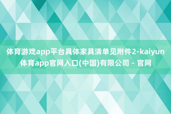 体育游戏app平台具体家具清单见附件2-kaiyun体育app官网入口(中国)有限公司 - 官网