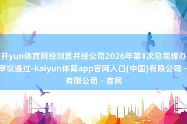 开yun体育网经测算并经公司2026年第1次总司理办公会审议通过-kaiyun体育app官网入口(中国)有限公司 - 官网
