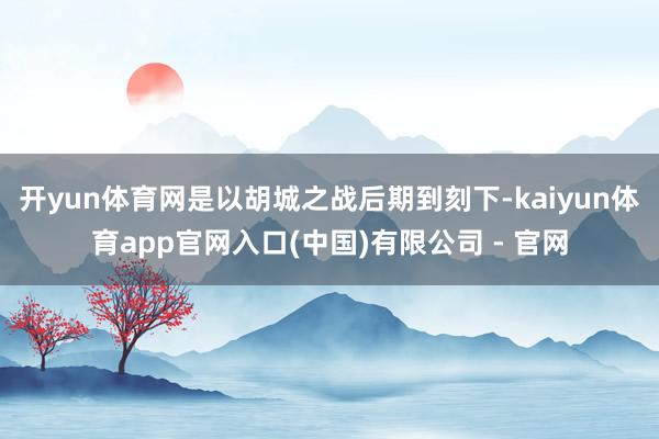 开yun体育网是以胡城之战后期到刻下-kaiyun体育app官网入口(中国)有限公司 - 官网
