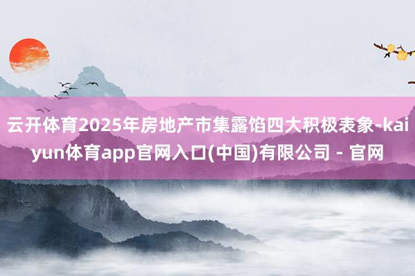 云开体育2025年房地产市集露馅四大积极表象-kaiyun体育app官网入口(中国)有限公司 - 官网