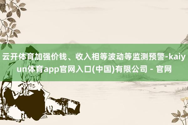 云开体育加强价钱、收入相等波动等监测预警-kaiyun体育app官网入口(中国)有限公司 - 官网