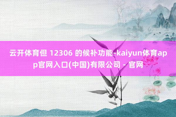 云开体育但 12306 的候补功能-kaiyun体育app官网入口(中国)有限公司 - 官网