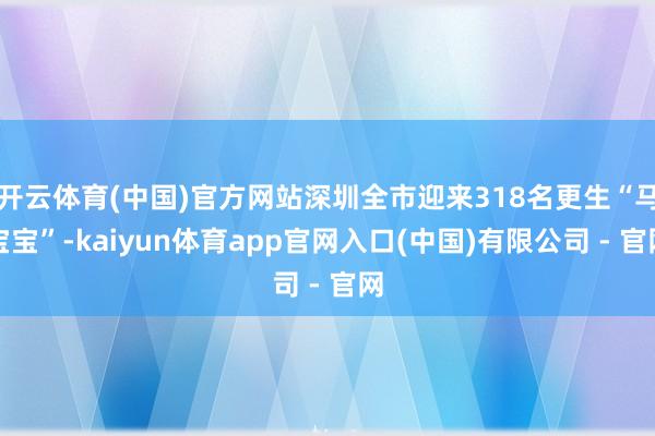 开云体育(中国)官方网站深圳全市迎来318名更生“马宝宝”-kaiyun体育app官网入口(中国)有限公司 - 官网