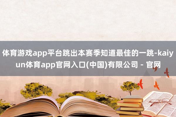 体育游戏app平台跳出本赛季知道最佳的一跳-kaiyun体育app官网入口(中国)有限公司 - 官网