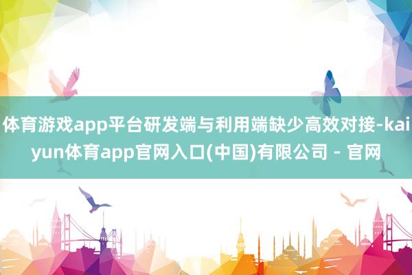 体育游戏app平台研发端与利用端缺少高效对接-kaiyun体育app官网入口(中国)有限公司 - 官网