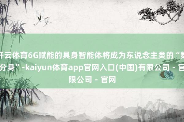 开云体育6G赋能的具身智能体将成为东说念主类的“数字分身”-kaiyun体育app官网入口(中国)有限公司 - 官网