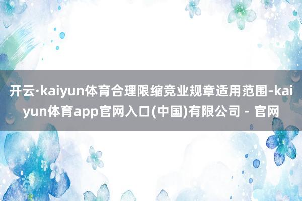 开云·kaiyun体育合理限缩竞业规章适用范围-kaiyun体育app官网入口(中国)有限公司 - 官网